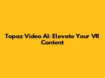 Topaz Video AI: Elevate Your VR Content