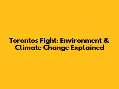 Toronto's Fight: Environment & Climate Change Explained