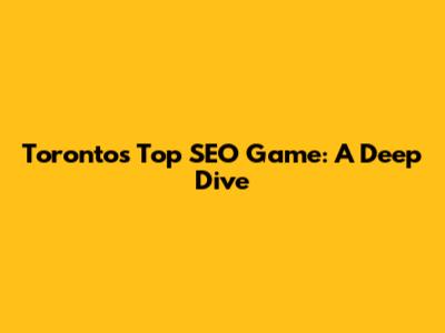 Toronto's Top SEO Game: A Deep Dive