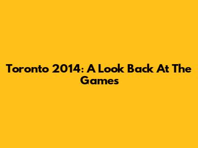 Toronto 2014: A Look Back At The Games