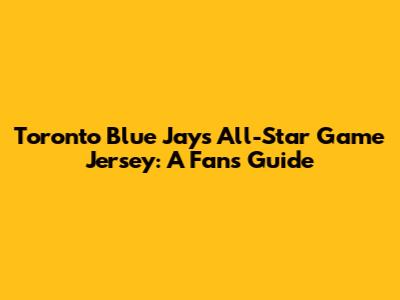 Toronto Blue Jays All-Star Game Jersey: A Fan's Guide