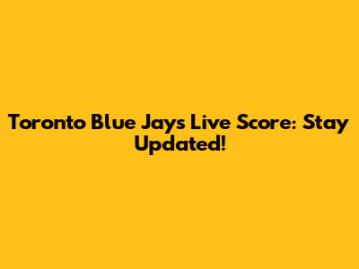 Toronto Blue Jays Live Score: Stay Updated!