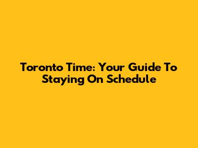 Toronto Time: Your Guide To Staying On Schedule