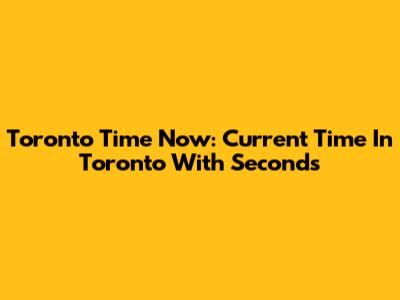 Toronto Time Now: Current Time In Toronto With Seconds