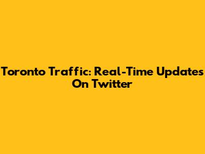 Toronto Traffic: Real-Time Updates On Twitter