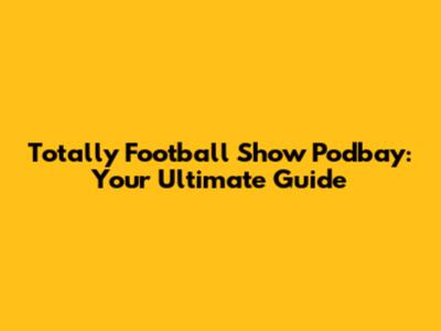 Totally Football Show Podbay: Your Ultimate Guide