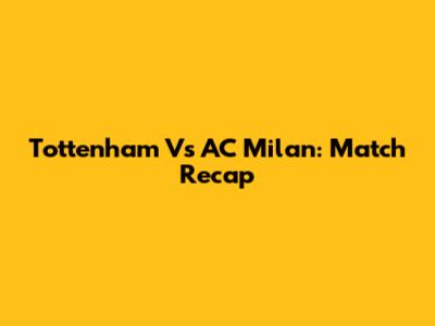 Tottenham Vs AC Milan: Match Recap