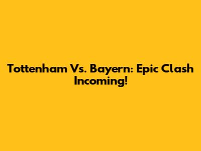 Tottenham Vs. Bayern: Epic Clash Incoming!