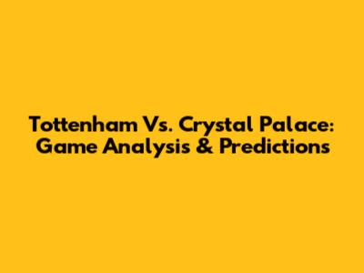 Tottenham Vs. Crystal Palace: Game Analysis & Predictions