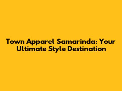 Town Apparel Samarinda: Your Ultimate Style Destination