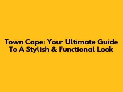 Town Cape: Your Ultimate Guide To A Stylish & Functional Look