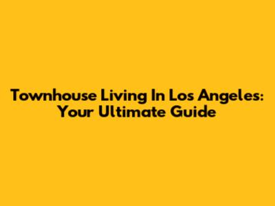 Townhouse Living In Los Angeles: Your Ultimate Guide