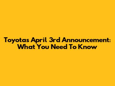 Toyota's April 3rd Announcement: What You Need To Know