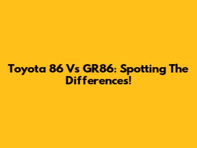 Toyota 86 Vs GR86: Spotting The Differences!