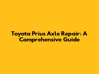 Toyota Prius Axle Repair: A Comprehensive Guide