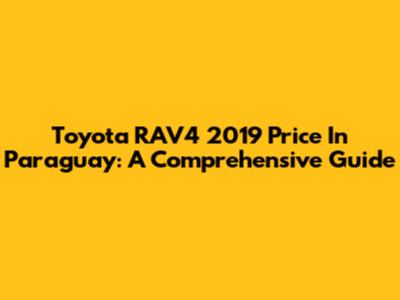 Toyota RAV4 2019 Price In Paraguay: A Comprehensive Guide