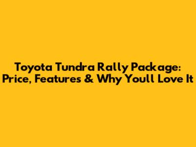 Toyota Tundra Rally Package: Price, Features & Why You'll Love It