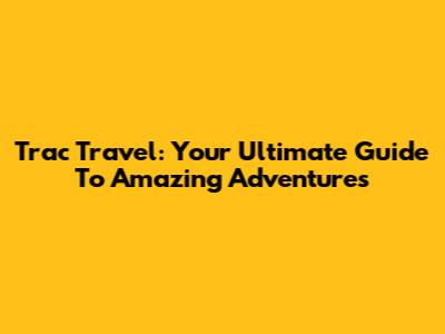 Trac Travel: Your Ultimate Guide To Amazing Adventures