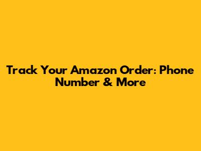 Track Your Amazon Order: Phone Number & More