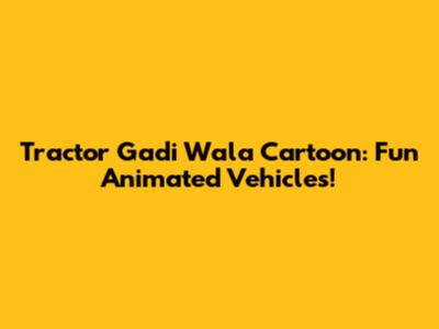 Tractor Gadi Wala Cartoon: Fun Animated Vehicles!