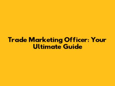 Trade Marketing Officer: Your Ultimate Guide