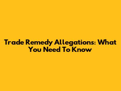 Trade Remedy Allegations: What You Need To Know