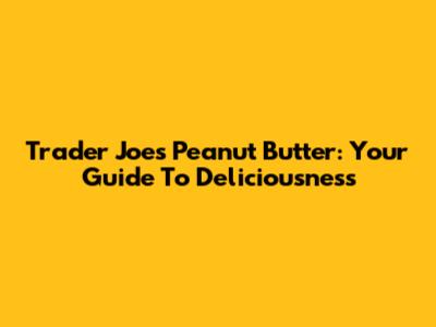 Trader Joe's Peanut Butter: Your Guide To Deliciousness