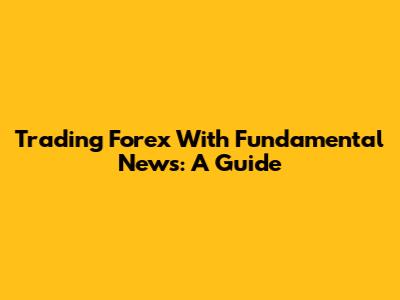 Trading Forex With Fundamental News: A Guide
