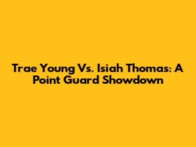 Trae Young Vs. Isiah Thomas: A Point Guard Showdown