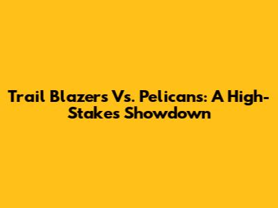 Trail Blazers Vs. Pelicans: A High-Stakes Showdown
