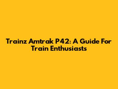 Trainz Amtrak P42: A Guide For Train Enthusiasts
