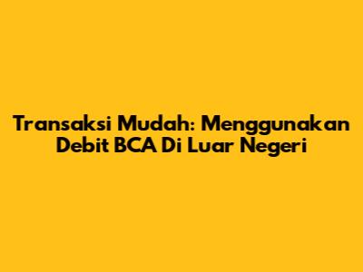 Transaksi Mudah: Menggunakan Debit BCA Di Luar Negeri