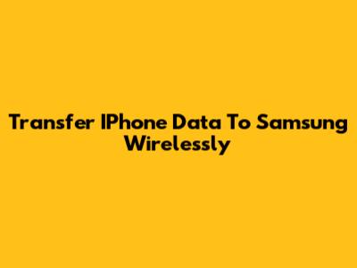 Transfer IPhone Data To Samsung Wirelessly