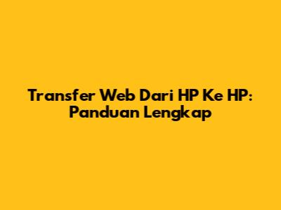 Transfer Web Dari HP Ke HP: Panduan Lengkap