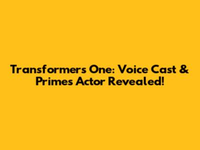 Transformers One: Voice Cast & Prime's Actor Revealed!