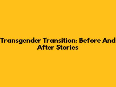 Transgender Transition: Before And After Stories