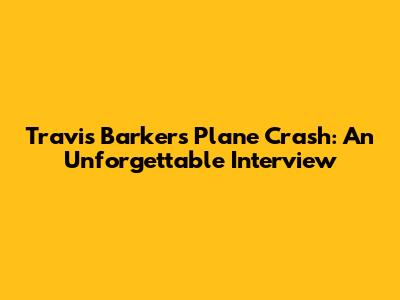 Travis Barker's Plane Crash: An Unforgettable Interview