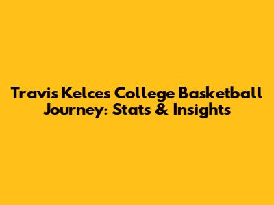 Travis Kelce's College Basketball Journey: Stats & Insights