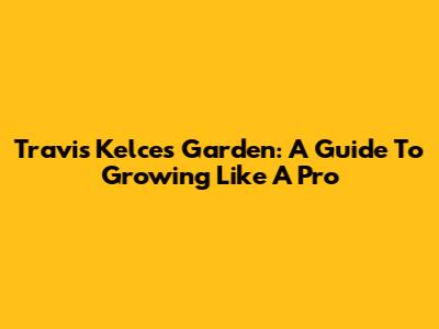 Travis Kelce's Garden: A Guide To Growing Like A Pro