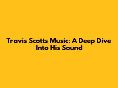 Travis Scott's Music: A Deep Dive Into His Sound