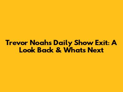 Trevor Noah's Daily Show Exit: A Look Back & What's Next