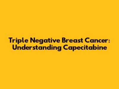 Triple Negative Breast Cancer: Understanding Capecitabine