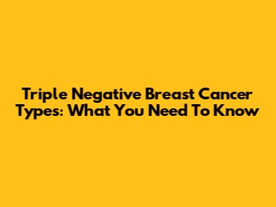 Triple Negative Breast Cancer Types: What You Need To Know