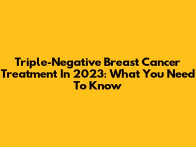 Triple-Negative Breast Cancer Treatment In 2023: What You Need To Know