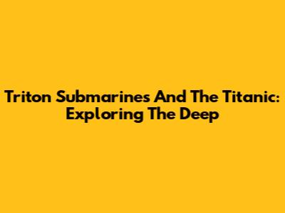 Triton Submarines And The Titanic: Exploring The Deep