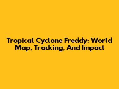 Tropical Cyclone Freddy: World Map, Tracking, And Impact