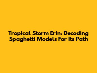Tropical Storm Erin: Decoding Spaghetti Models For Its Path