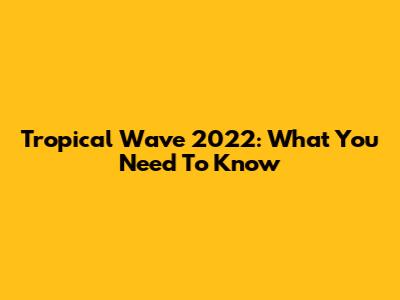 Tropical Wave 2022: What You Need To Know