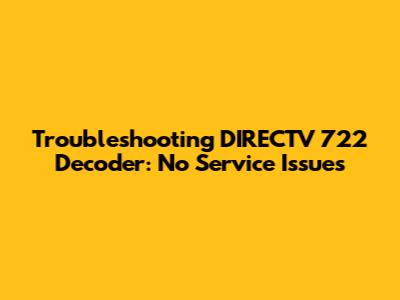 Troubleshooting DIRECTV 722 Decoder: No Service Issues