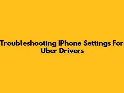 Troubleshooting IPhone Settings For Uber Drivers